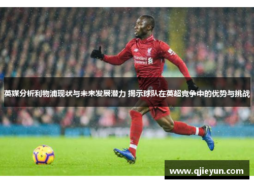 英媒分析利物浦现状与未来发展潜力 揭示球队在英超竞争中的优势与挑战