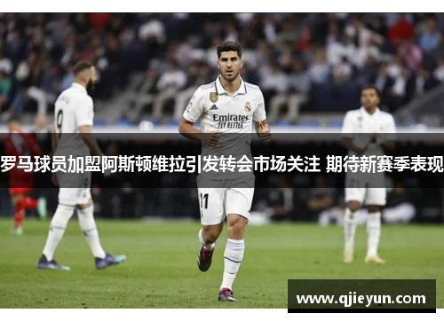 罗马球员加盟阿斯顿维拉引发转会市场关注 期待新赛季表现