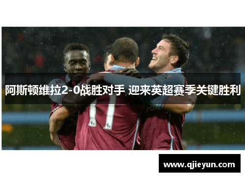 阿斯顿维拉2-0战胜对手 迎来英超赛季关键胜利